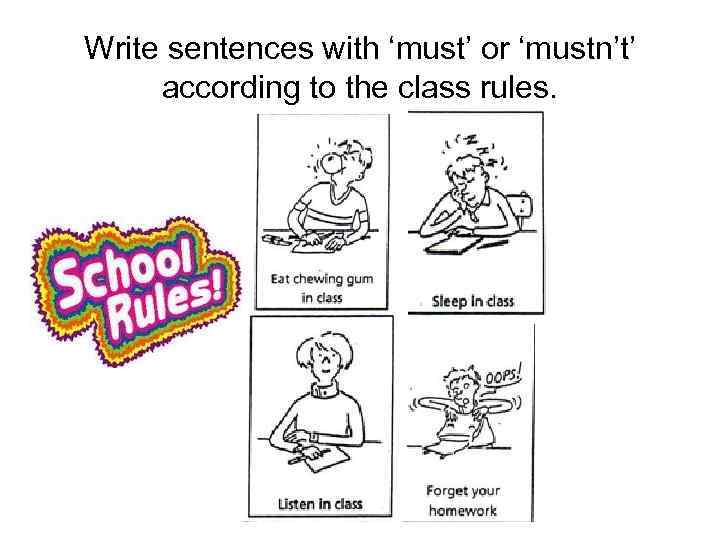 Write sentences with ‘must’ or ‘mustn’t’ according to the class rules. 