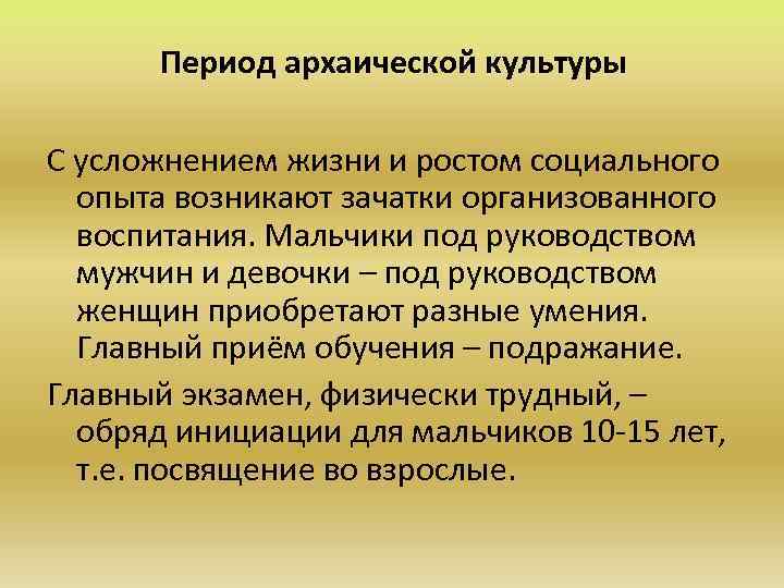 Период архаической культуры С усложнением жизни и ростом социального опыта возникают зачатки организованного воспитания.
