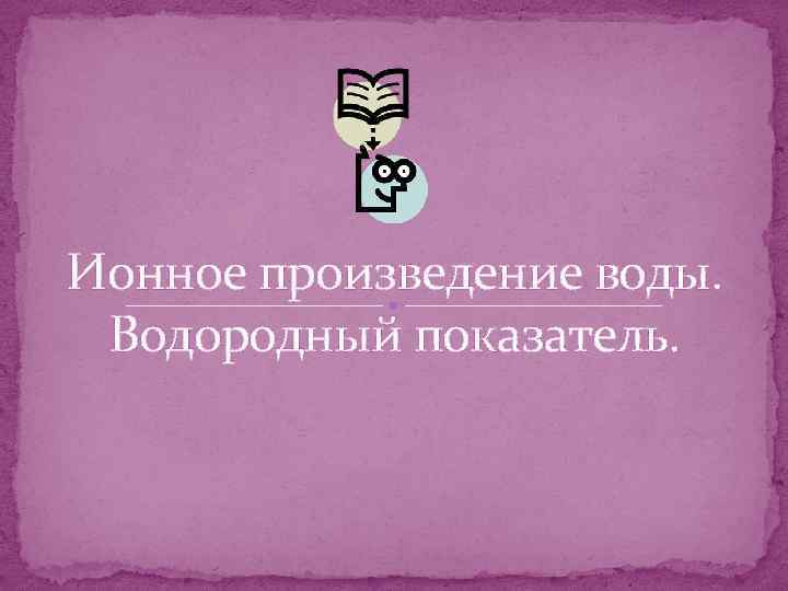 Ионное произведение воды. Водородный показатель. 