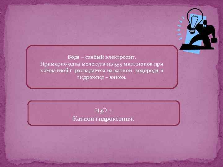 Вода – слабый электролит. Примерно одна молекула из 555 миллионов при комнатной t распадается