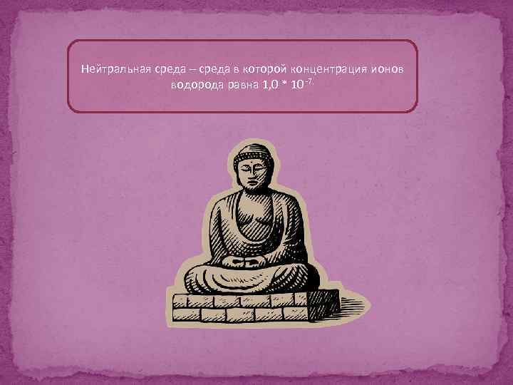 Нейтральная среда – среда в которой концентрация ионов водорода равна 1, 0 * 10