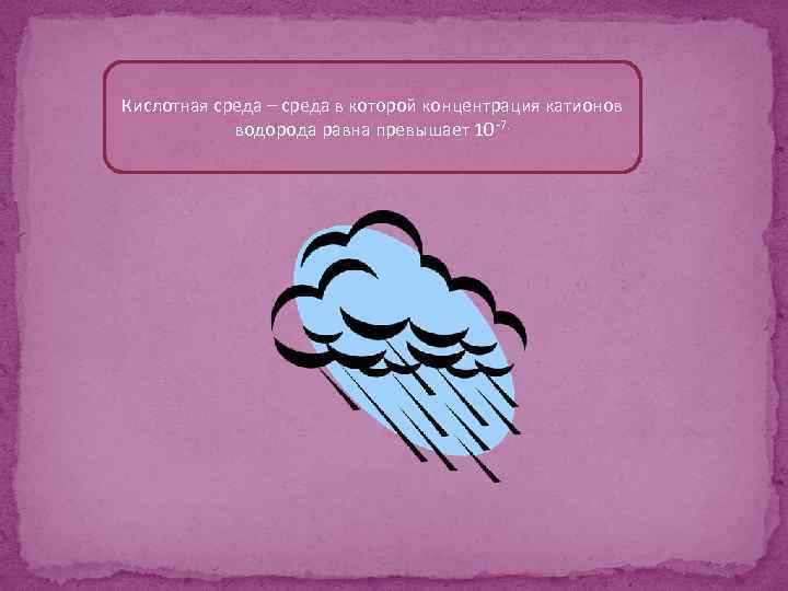 Кислотная среда – среда в которой концентрация катионов водорода равна превышает 10 -7. 