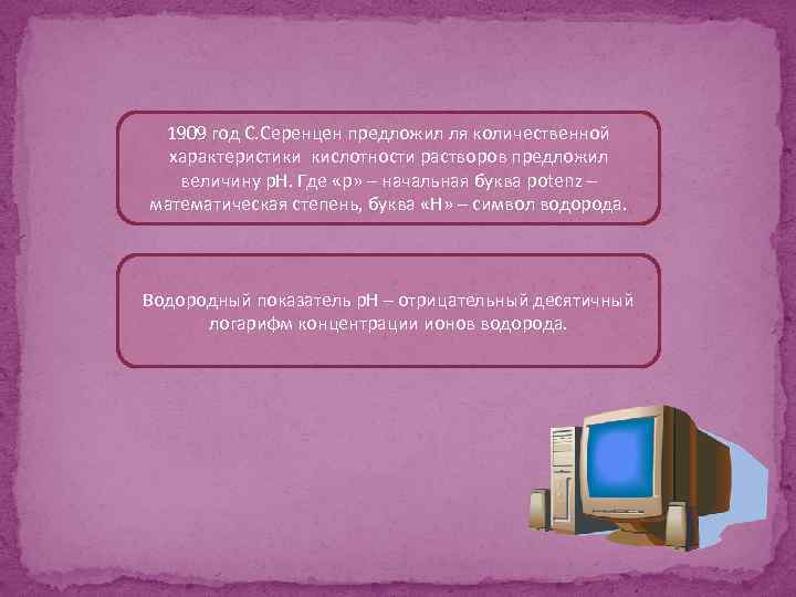 1909 год С. Серенцен предложил ля количественной характеристики кислотности растворов предложил величину p. H.
