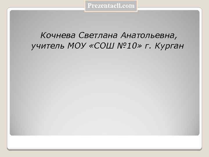 Prezentacii. com Кочнева Светлана Анатольевна, учитель МОУ «СОШ № 10» г. Курган 