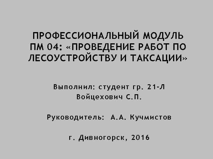 ПРОФЕССИОНАЛЬНЫЙ МОДУЛЬ ПМ 04: «ПРОВЕДЕНИЕ РАБОТ ПО ЛЕСОУСТРОЙСТВУ И ТАКСАЦИИ» Выполнил: студент гр. 21