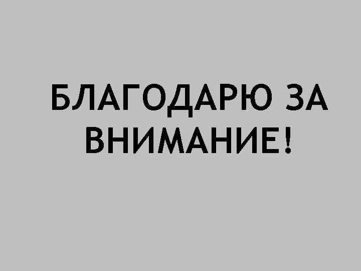 БЛАГОДАРЮ ЗА ВНИМАНИЕ! 