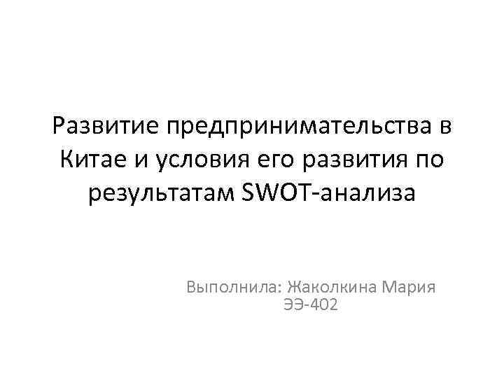 Развитие предпринимательства в Китае и условия его развития по результатам SWOT-анализа Выполнила: Жаколкина Мария