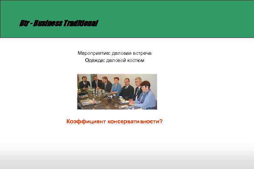 Btr - Business Traditional Мероприятие: деловая встреча Одежда: деловой костюм Коэффициент консервативности? 