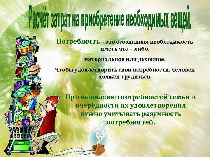Потребность – это осознанная необходимость иметь что – либо, материальное или духовное. Чтобы удовлетворить