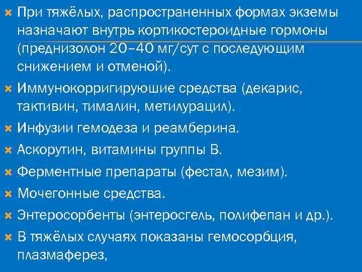 При тяжёлых, распространенных формах экземы назначают внутрь кортикостероидные гормоны (преднизолон 20– 40 мг/сут с