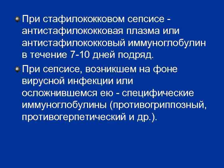 При стафилококковом сепсисе антистафилококковая плазма или антистафилококковый иммуноглобулин в течение 7 -10 дней подряд.