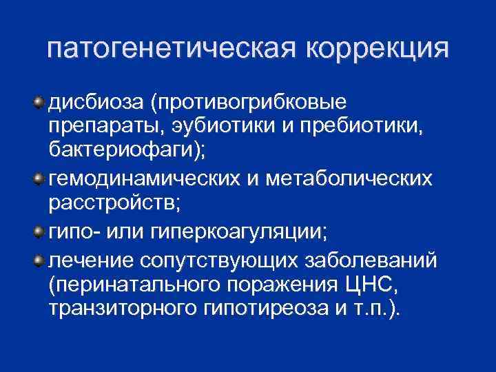 патогенетическая коррекция дисбиоза (противогрибковые препараты, эубиотики и пребиотики, бактериофаги); гемодинамических и метаболических расстройств; гипо-
