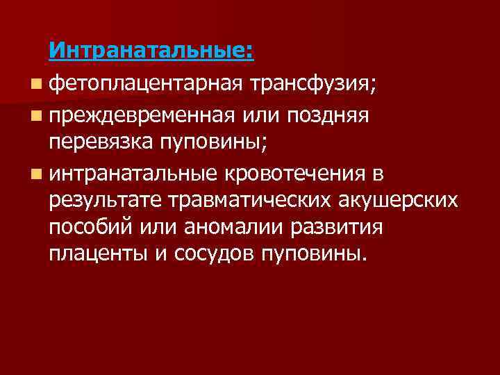 Интранатальные: n фетоплацентарная трансфузия; n преждевременная или поздняя перевязка пуповины; n интранатальные кровотечения в