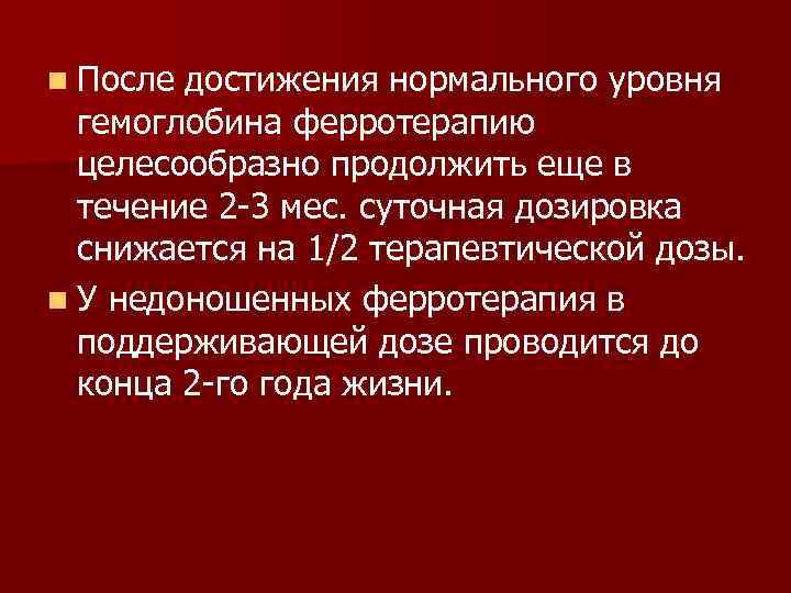 n После достижения нормального уровня гемоглобина ферротерапию целесообразно продолжить еще в течение 2 -3