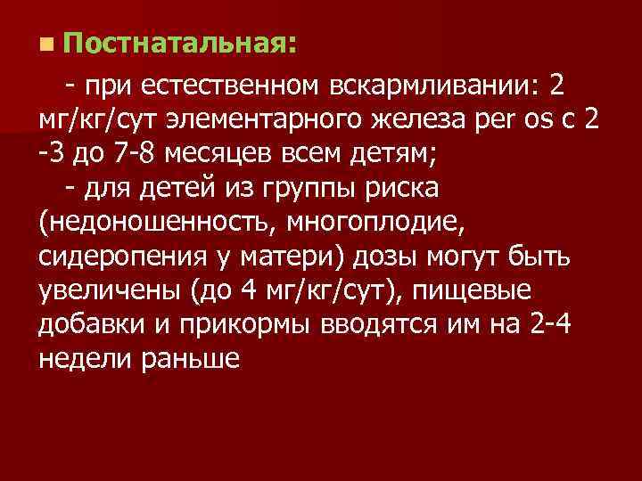 n Постнатальная: - при естественном вскармливании: 2 мг/кг/сут элементарного железа per os с 2