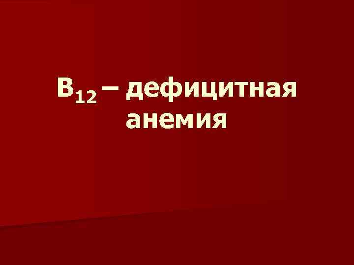 В 12 – дефицитная анемия 