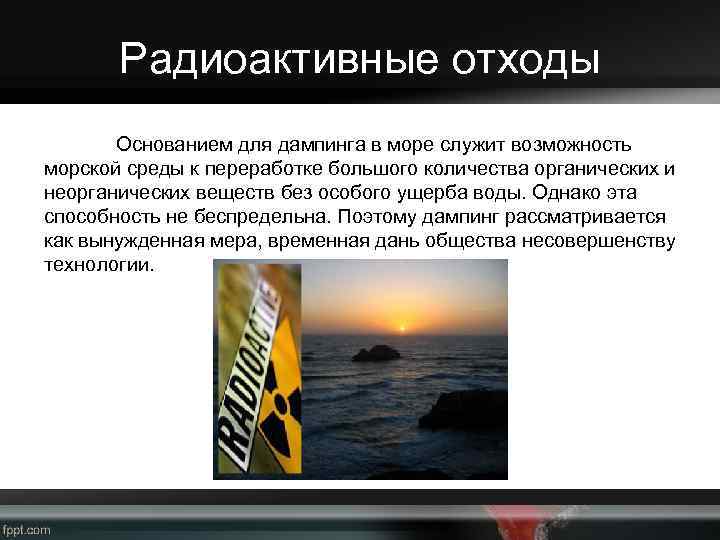 Радиоактивные отходы Основанием для дампинга в море служит возможность морской среды к переработке большого