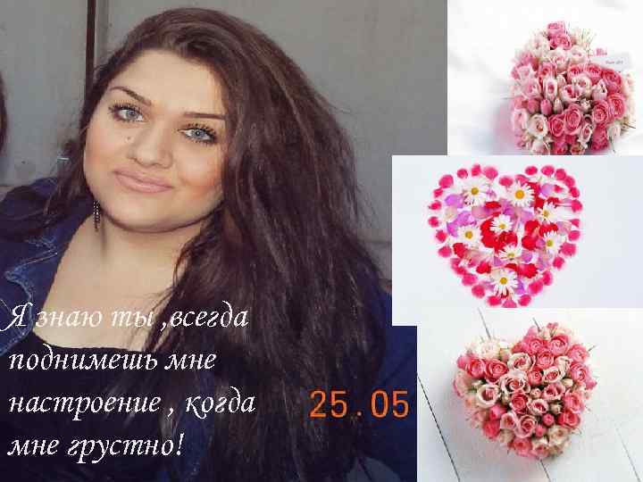 Я знаю ты , всегда поднимешь мне настроение , когда мне грустно! 