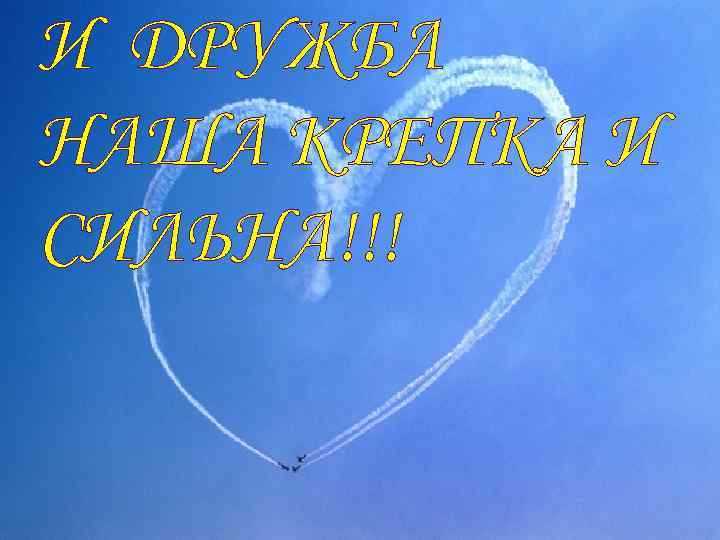 И ДРУЖБА НАША КРЕПКА И СИЛЬНА!!! 
