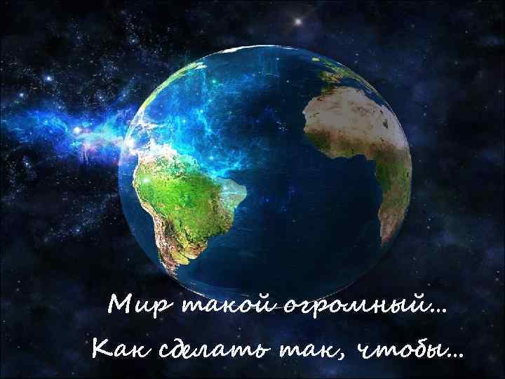 Мир такой огромный… Как сделать так, чтобы… 