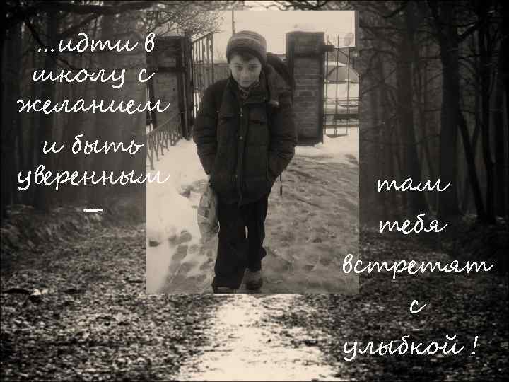 …идти в школу с желанием … и быть уверенным – там mебя встретят с