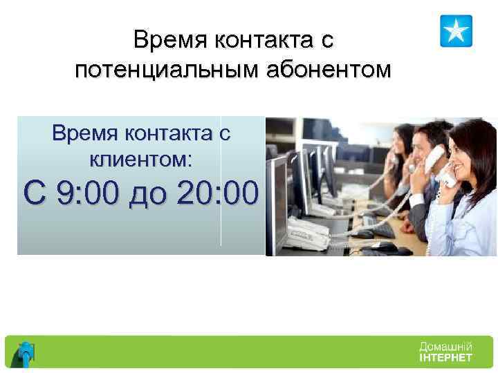 Время контакта с потенциальным абонентом Время контакта с клиентом: С 9: 00 до 20: