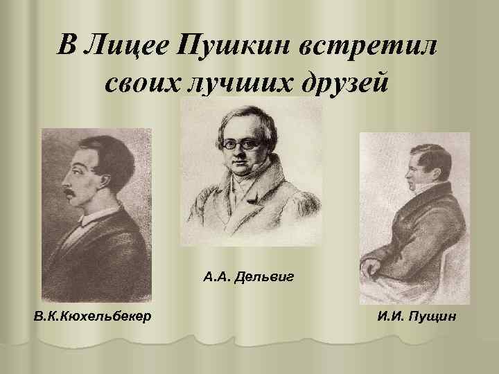 В Лицее Пушкин встретил своих лучших друзей А. А. Дельвиг В. К. Кюхельбекер И.