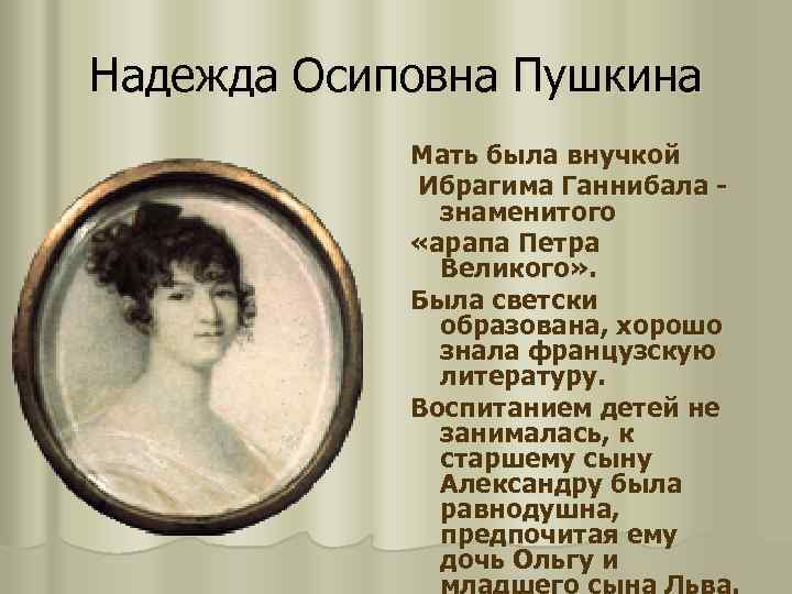 Надежда Осиповна Пушкина Мать была внучкой Ибрагима Ганнибала знаменитого «арапа Петра Великого» . Была