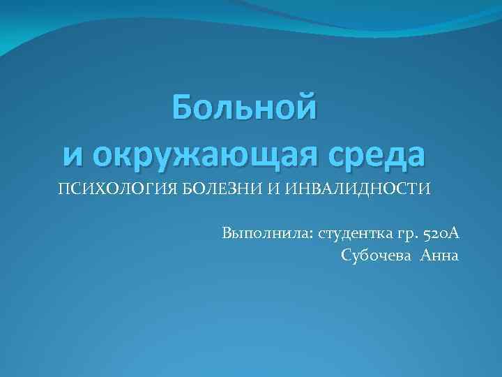 Больной и окружающая среда ПСИХОЛОГИЯ БОЛЕЗНИ И ИНВАЛИДНОСТИ Выполнила: студентка гр. 520 А Субочева