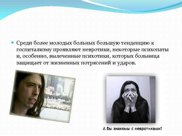  Среди более молодых больных большую тенденцию к госпитализму проявляют невротики, некоторые психопаты и,