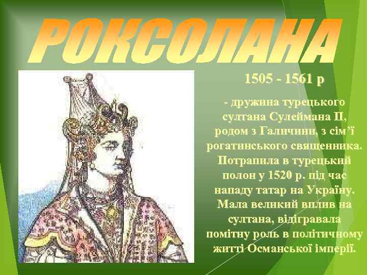 1505 - 1561 р - дружина турецького султана Сулеймана ІІ, родом з Галичини, з