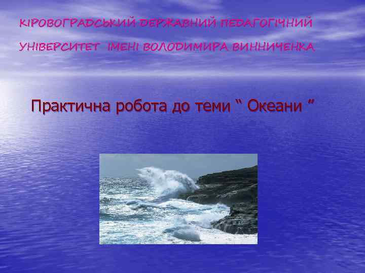 КІРОВОГРАДСЬКИЙ ДЕРЖАВНИЙ ПЕДАГОГІЧНИЙ УНІВЕРСИТЕТ ІМЕНІ ВОЛОДИМИРА ВИННИЧЕНКА Практична робота до теми “ Океани ”