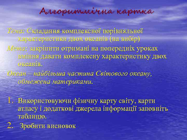 Алгоритмічна картка Тема: Складання комплексної порівняльної характеристики двох океанів (на вибір) Мета: закріпити отримані