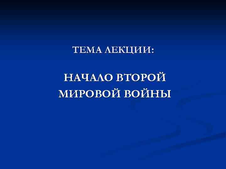 ТЕМА ЛЕКЦИИ: НАЧАЛО ВТОРОЙ МИРОВОЙ ВОЙНЫ 
