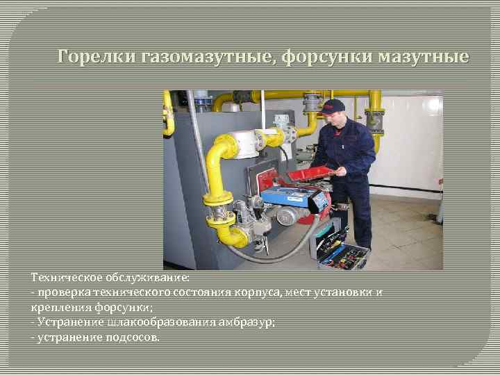  Горелки газомазутные, форсунки мазутные Техническое обслуживание: - проверка технического состояния корпуса, мест установки