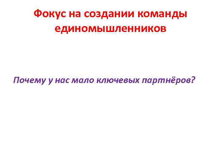 Фокус на создании команды единомышленников Почему у нас мало ключевых партнёров? 