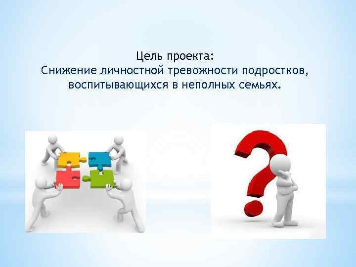 Цель проекта: Снижение личностной тревожности подростков, воспитывающихся в неполных семьях. 