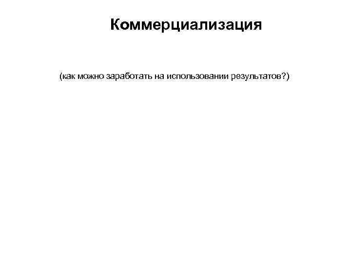 Коммерциализация (как можно заработать на использовании результатов? ) 