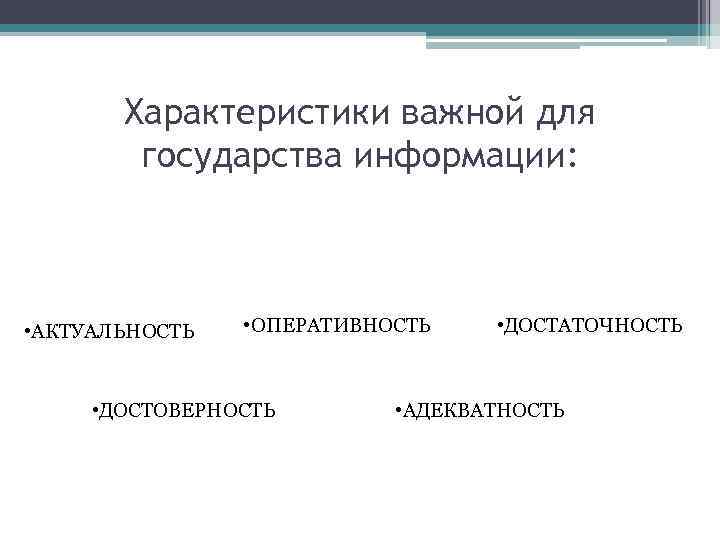 Характеристики важной для государства информации: • АКТУАЛЬНОСТЬ • ОПЕРАТИВНОСТЬ • ДОСТОВЕРНОСТЬ • ДОСТАТОЧНОСТЬ •