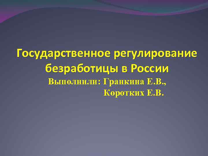 Государственное регулирование безработицы в России Выполнили: Гранкина Е. В. , Коротких Е. В. 
