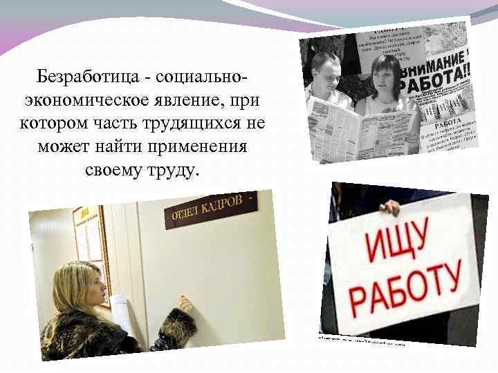 Безработица - социальноэкономическое явление, при котором часть трудящихся не может найти применения своему труду.