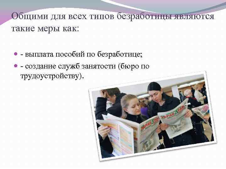 Общими для всех типов безработицы являются такие меры как: - выплата пособий по безработице;