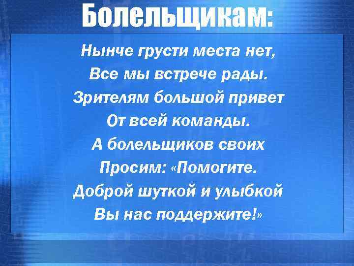 Болельщикам: Нынче грусти места нет, Все мы встрече рады. Зрителям большой привет От всей