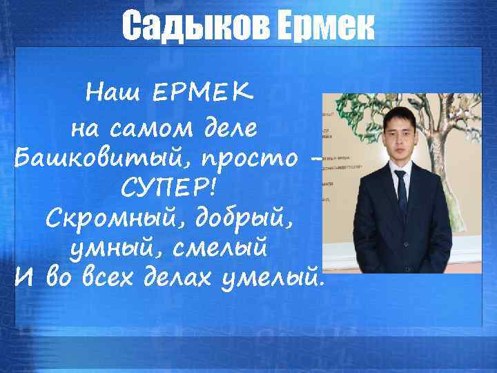 Садыков Ермек Наш ЕРМЕК на самом деле Башковитый, просто СУПЕР! Скромный, добрый, умный, смелый