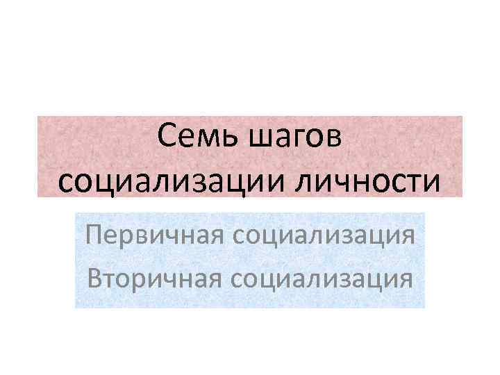 Семь шагов социализации личности Первичная социализация Вторичная социализация 