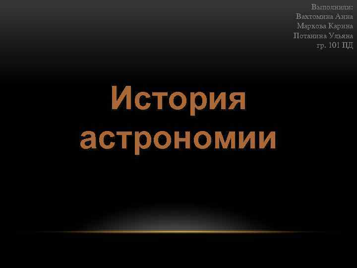 Выполнили: Вахтомина Анна Маркова Карина Потанина Ульяна гр. 101 ПД История ИСТОРИЯ астрономии АСТРОНОМИИ