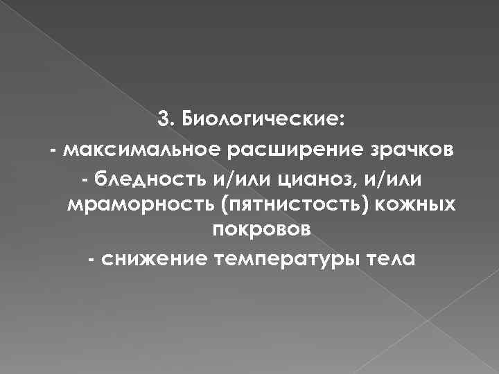 3. Биологические: - максимальное расширение зрачков - бледность и/или цианоз, и/или мраморность (пятнистость) кожных