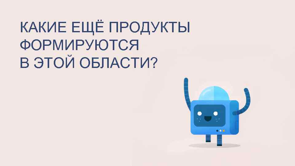 КАКИЕ ЕЩЁ ПРОДУКТЫ ФОРМИРУЮТСЯ В ЭТОЙ ОБЛАСТИ? 