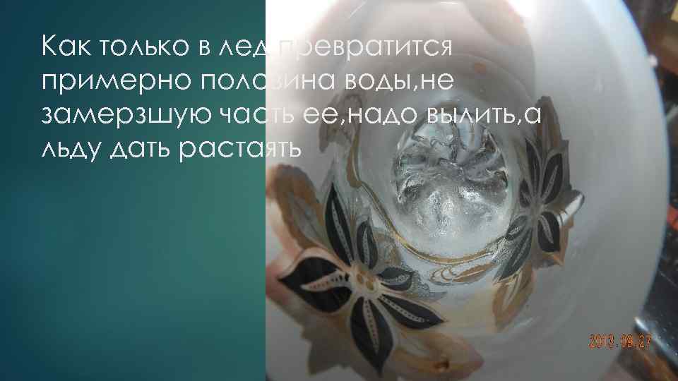 Как только в лед превратится примерно половина воды, не замерзшую часть ее, надо вылить,