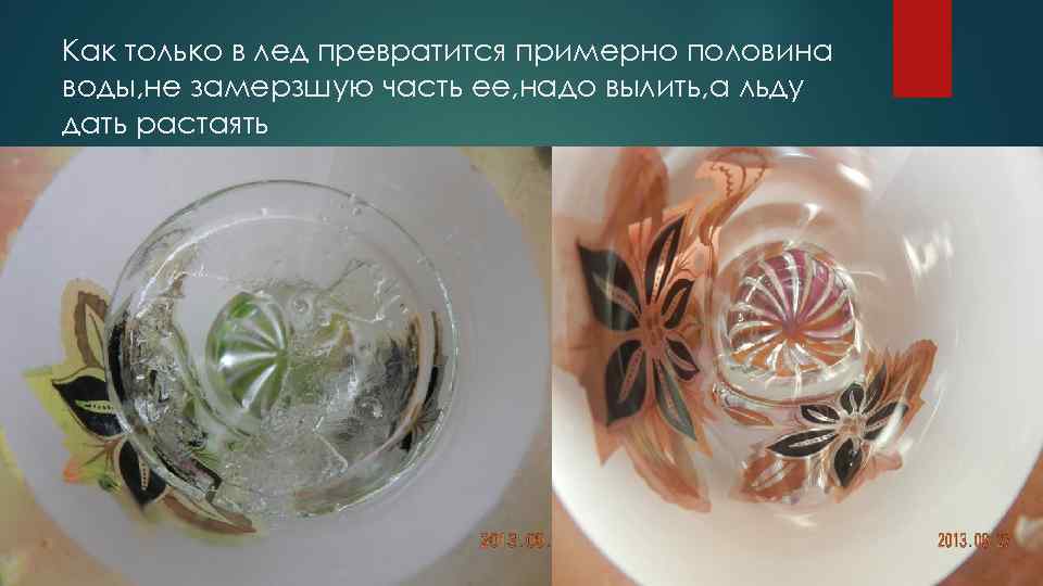 Как только в лед превратится примерно половина воды, не замерзшую часть ее, надо вылить,